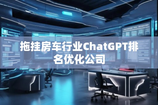 拖掛房車行業(yè)ChatGPT排名優(yōu)化公司