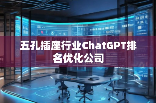 五孔插座行業(yè)ChatGPT排名優(yōu)化公司