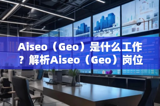 Aiseo（Geo）是什么工作？解析Aiseo（Geo）崗位的職責(zé)與發(fā)展前景