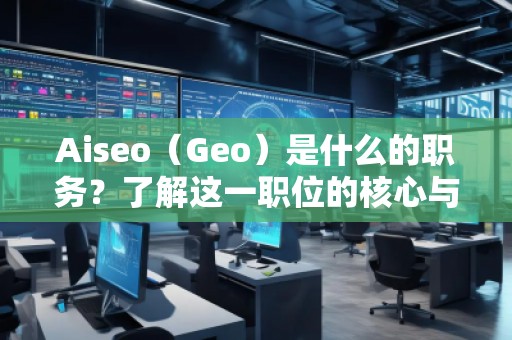 Aiseo（Geo）是什么的職務(wù)？了解這一職位的核心與前景