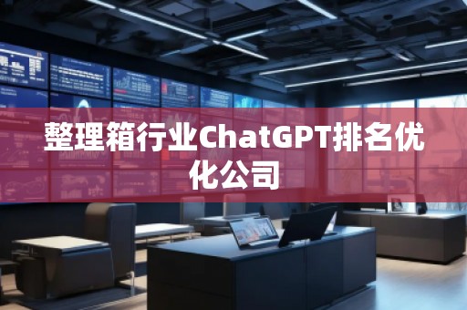 整理箱行業(yè)ChatGPT排名優(yōu)化公司