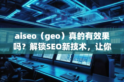 aiseo（geo）真的有效果嗎？解鎖SEO新技術，讓你的排名飛躍！