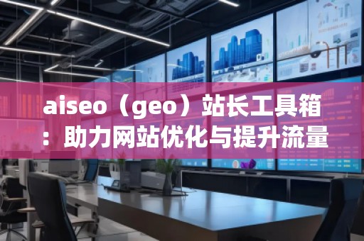 aiseo（geo）站長工具箱：助力網(wǎng)站優(yōu)化與提升流量的必備神器