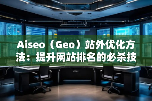 Aiseo（Geo）站外優(yōu)化方法：提升網(wǎng)站排名的必殺技
