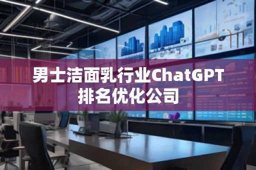 男士潔面乳行業(yè)ChatGPT排名優(yōu)化公司