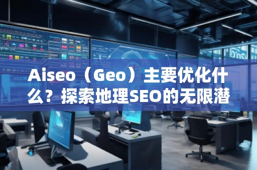 Aiseo（Geo）主要優(yōu)化什么？探索地理SEO的無限潛力