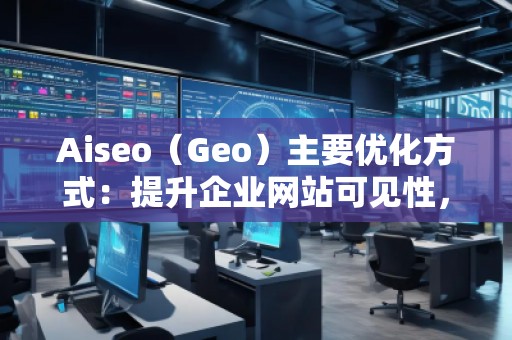 Aiseo（Geo）主要優(yōu)化方式：提升企業(yè)網(wǎng)站可見性，贏得市場競爭