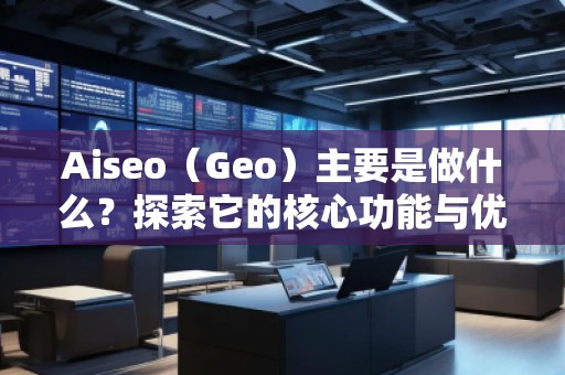 Aiseo（Geo）主要是做什么？探索它的核心功能與優(yōu)勢