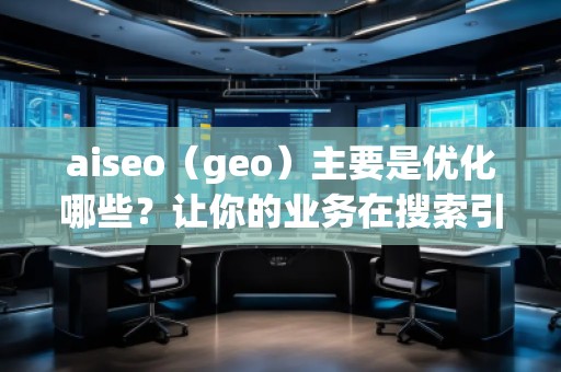 aiseo（geo）主要是優(yōu)化哪些？讓你的業(yè)務(wù)在搜索引擎中脫穎而出