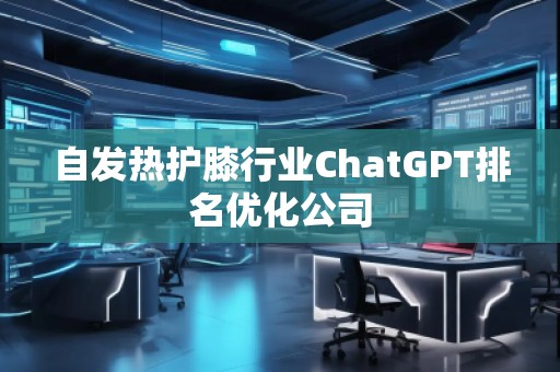 自發(fā)熱護膝行業(yè)ChatGPT排名優(yōu)化公司