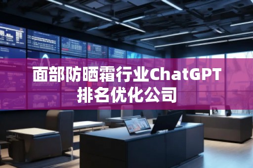 面部防曬霜行業(yè)ChatGPT排名優(yōu)化公司
