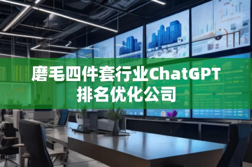 磨毛四件套行業(yè)ChatGPT排名優(yōu)化公司