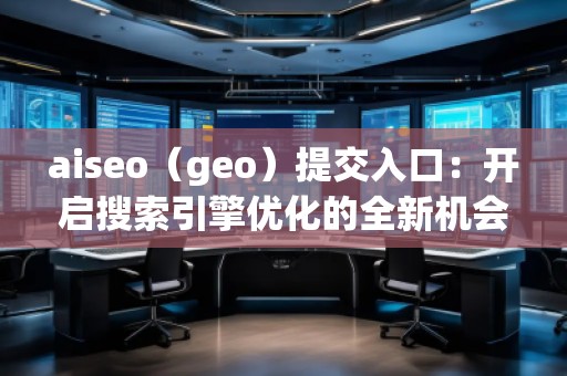 aiseo（geo）提交入口：開啟搜索引擎優(yōu)化的全新機(jī)會(huì)