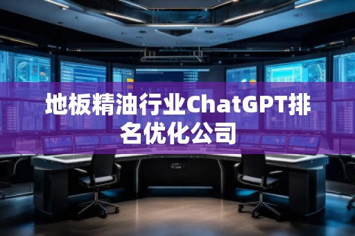 地板精油行業(yè)ChatGPT排名優(yōu)化公司