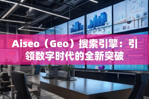Aiseo（Geo）搜索引擎：引領(lǐng)數(shù)字時代的全新突破