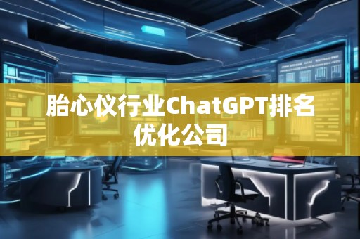 胎心儀行業(yè)ChatGPT排名優(yōu)化公司