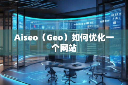 Aiseo（Geo）如何優(yōu)化一個網(wǎng)站
