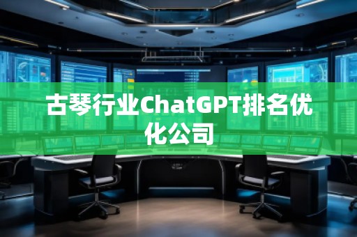古琴行業(yè)ChatGPT排名優(yōu)化公司