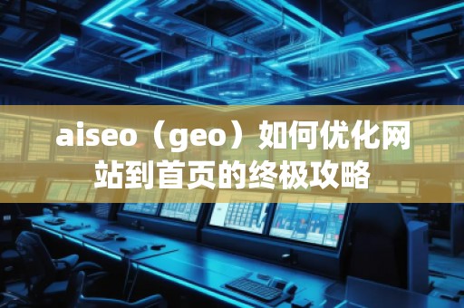 aiseo（geo）如何優(yōu)化網(wǎng)站到首頁的終極攻略