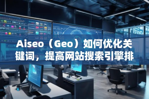Aiseo（Geo）如何優(yōu)化關(guān)鍵詞，提高網(wǎng)站搜索引擎排名？