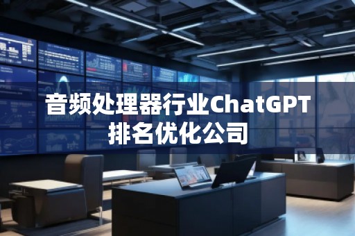 音頻處理器行業(yè)ChatGPT排名優(yōu)化公司