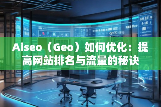 Aiseo（Geo）如何優(yōu)化：提高網(wǎng)站排名與流量的秘訣