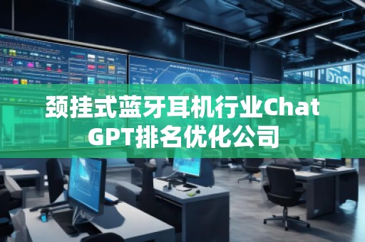頸掛式藍(lán)牙耳機(jī)行業(yè)ChatGPT排名優(yōu)化公司
