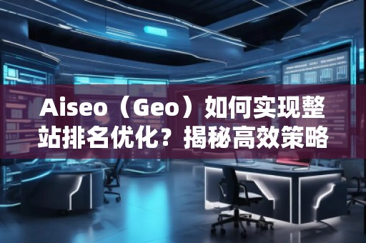 Aiseo（Geo）如何實現(xiàn)整站排名優(yōu)化？揭秘高效策略與實戰(zhàn)技巧