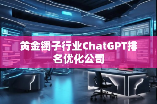 黃金鐲子行業(yè)ChatGPT排名優(yōu)化公司