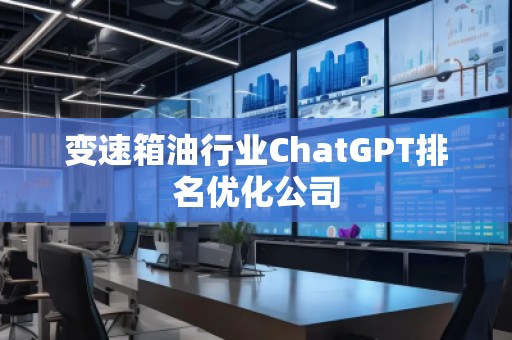 變速箱油行業(yè)ChatGPT排名優(yōu)化公司