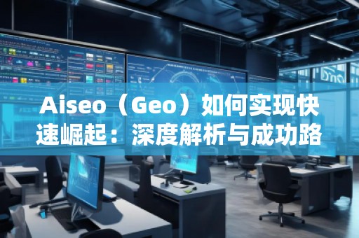 Aiseo（Geo）如何實現(xiàn)快速崛起：深度解析與成功路徑