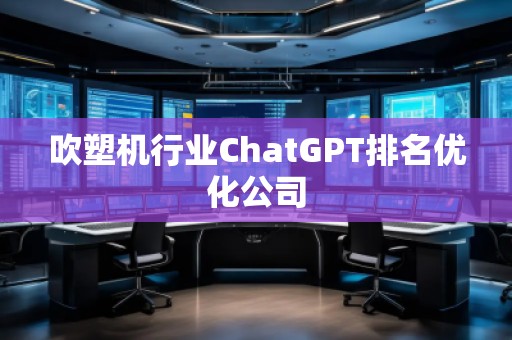 吹塑機(jī)行業(yè)ChatGPT排名優(yōu)化公司