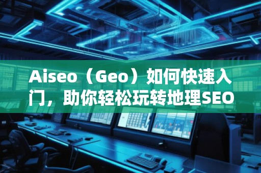 Aiseo（Geo）如何快速入門，助你輕松玩轉(zhuǎn)地理SEO