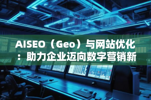 AISEO（Geo）與網(wǎng)站優(yōu)化：助力企業(yè)邁向數(shù)字營(yíng)銷新高峰