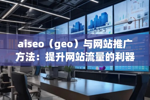 aiseo（geo）與網(wǎng)站推廣方法：提升網(wǎng)站流量的利器