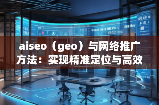 aiseo（geo）與網(wǎng)絡(luò)推廣方法：實現(xiàn)精準(zhǔn)定位與高效增長