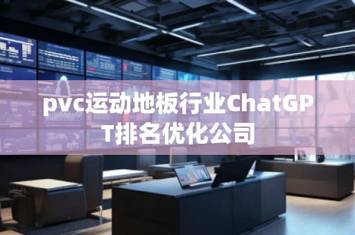 pvc運(yùn)動(dòng)地板行業(yè)ChatGPT排名優(yōu)化公司