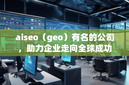 aiseo（geo）有名的公司，助力企業(yè)走向全球成功