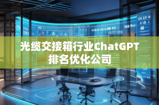 光纜交接箱行業(yè)ChatGPT排名優(yōu)化公司