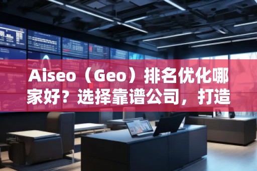 Aiseo（Geo）排名優(yōu)化哪家好？選擇靠譜公司，打造線上流量新高峰