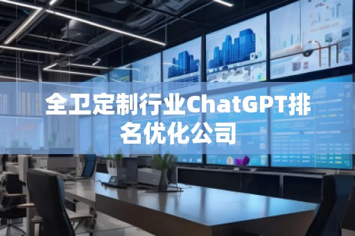 全衛(wèi)定制行業(yè)ChatGPT排名優(yōu)化公司