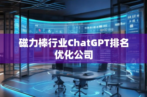 磁力棒行業(yè)ChatGPT排名優(yōu)化公司