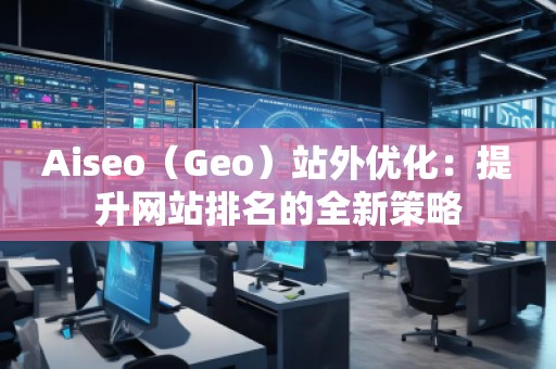 Aiseo（Geo）站外優(yōu)化：提升網(wǎng)站排名的全新策略