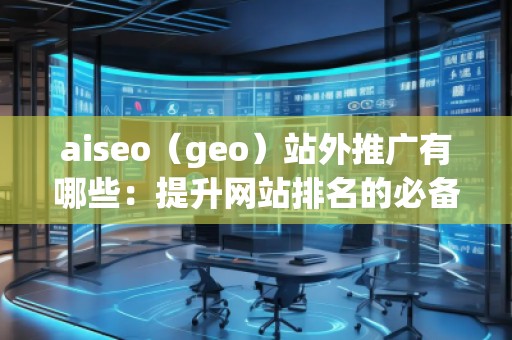 aiseo（geo）站外推廣有哪些：提升網(wǎng)站排名的必備技巧