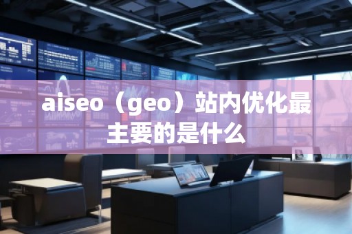 aiseo（geo）站內(nèi)優(yōu)化最主要的是什么