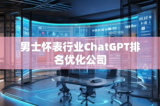 男士懷表行業(yè)ChatGPT排名優(yōu)化公司