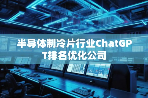 半導(dǎo)體制冷片行業(yè)ChatGPT排名優(yōu)化公司