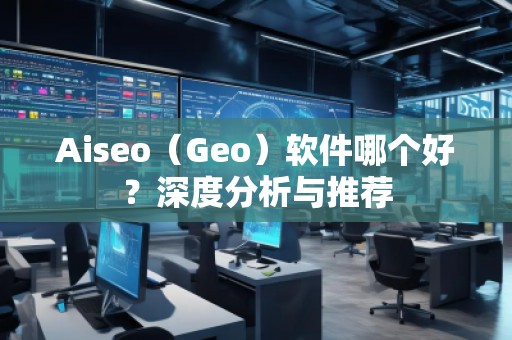 Aiseo（Geo）軟件哪個(gè)好？深度分析與推薦