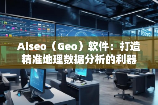 Aiseo（Geo）軟件：打造精準地理數(shù)據(jù)分析的利器