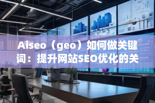 Aiseo（geo）如何做關(guān)鍵詞：提升網(wǎng)站SEO優(yōu)化的關(guān)鍵策略